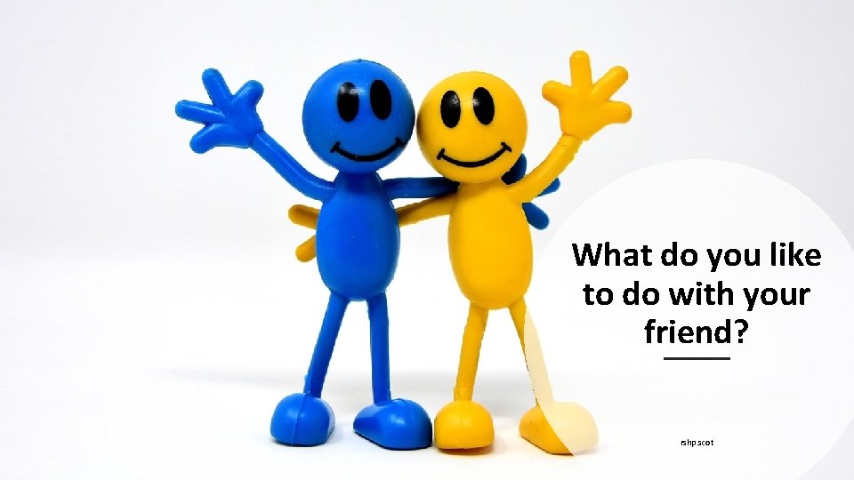 What do you like to do with your friend? rshp. scot 