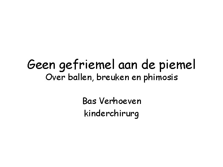 Geen gefriemel aan de piemel Over ballen, breuken en phimosis Bas Verhoeven kinderchirurg 