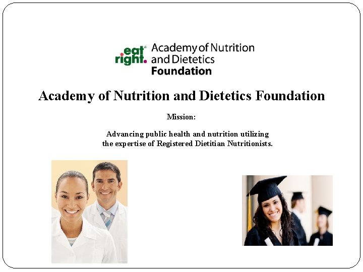 Academy of Nutrition and Dietetics Foundation Mission: Advancing public health and nutrition utilizing the