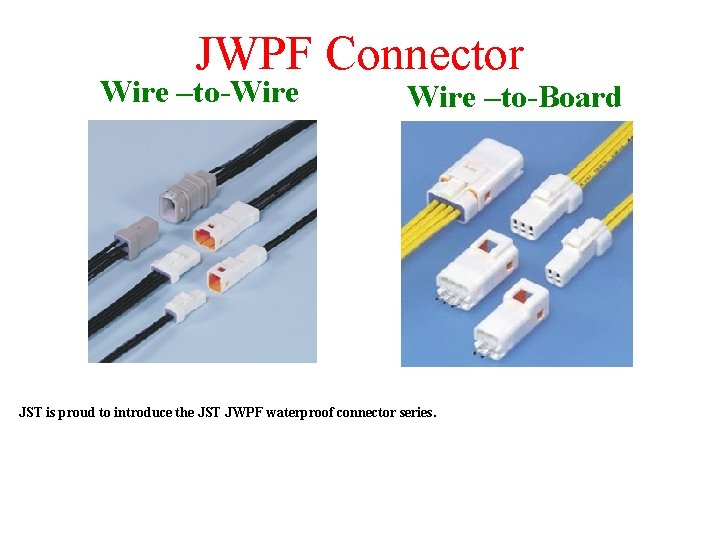 JWPF Connector Wire –to-Wire –to-Board JST is proud to introduce the JST JWPF waterproof