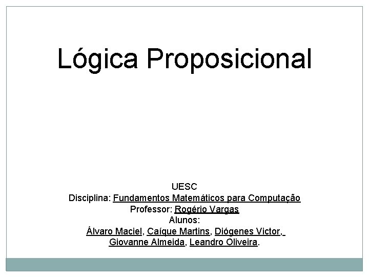 Lógica Proposicional UESC Disciplina: Fundamentos Matemáticos para Computação Professor: Rogério Vargas Alunos: Álvaro Maciel,