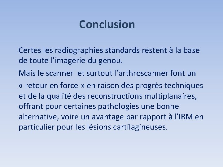 Conclusion Certes les radiographies standards restent à la base de toute l’imagerie du genou. Conclusion Certes les radiographies standards restent à la base de toute l’imagerie du genou.