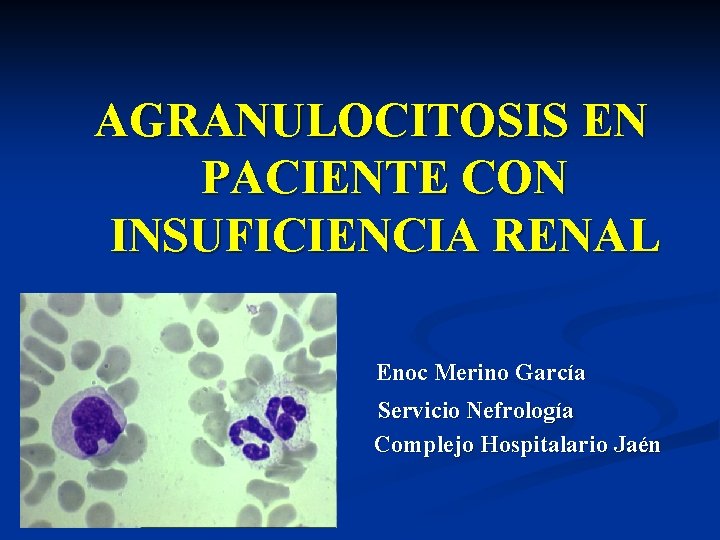 AGRANULOCITOSIS EN PACIENTE CON INSUFICIENCIA RENAL Enoc Merino García Servicio Nefrología Complejo Hospitalario Jaén