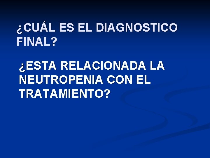 ¿CUÁL ES EL DIAGNOSTICO FINAL? ¿ESTA RELACIONADA LA NEUTROPENIA CON EL TRATAMIENTO? 