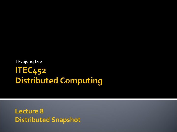 Hwajung Lee ITEC 452 Distributed Computing Lecture 8 Distributed Snapshot 