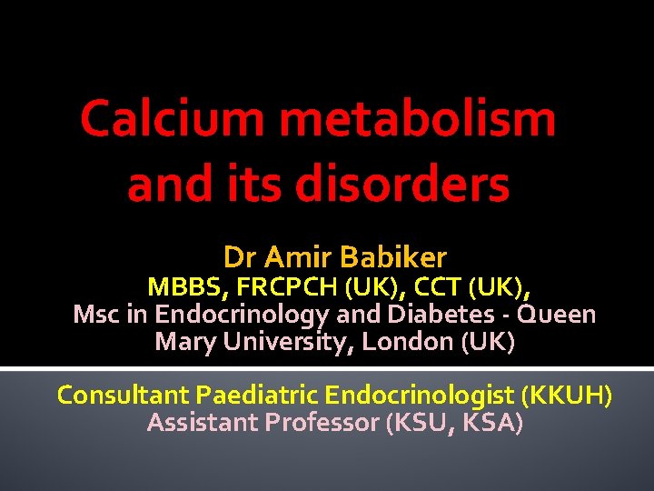 Calcium metabolism and its disorders Dr Amir Babiker MBBS, FRCPCH (UK), CCT (UK), Msc