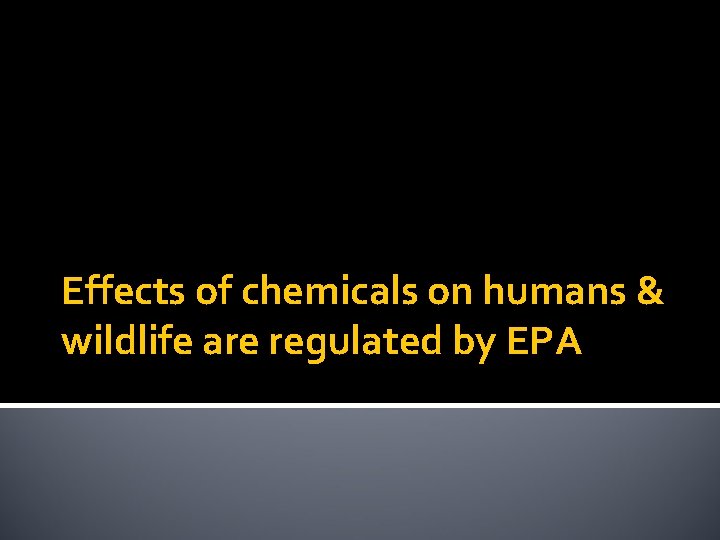 Effects of chemicals on humans & wildlife are regulated by EPA 