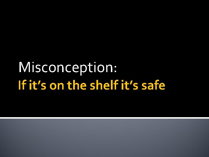 Misconception: If it’s on the shelf it’s safe 