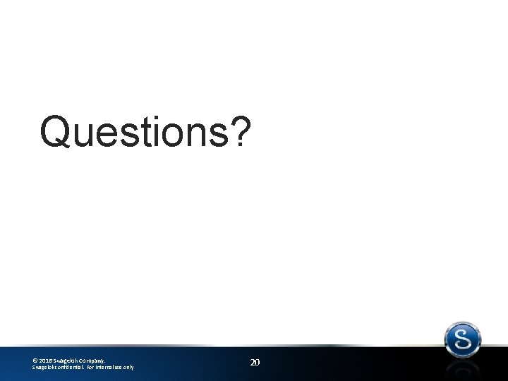 Questions? © 2016 Swagelok Company. Swagelok confidential. For internal use only 20 