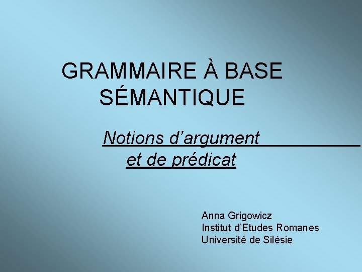 GRAMMAIRE À BASE SÉMANTIQUE Notions d’argument et de prédicat Anna Grigowicz Institut d’Etudes Romanes