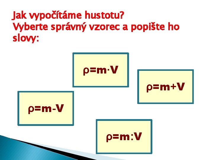 Jak vypočítáme hustotu? Vyberte správný vzorec a popište ho slovy: ρ=m∙V ρ=m+V ρ=m-V ρ=m: