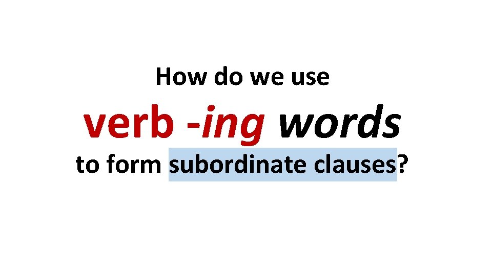 How do we use verb -ing words to form subordinate clauses? How do we use verb -ing words to form subordinate clauses?