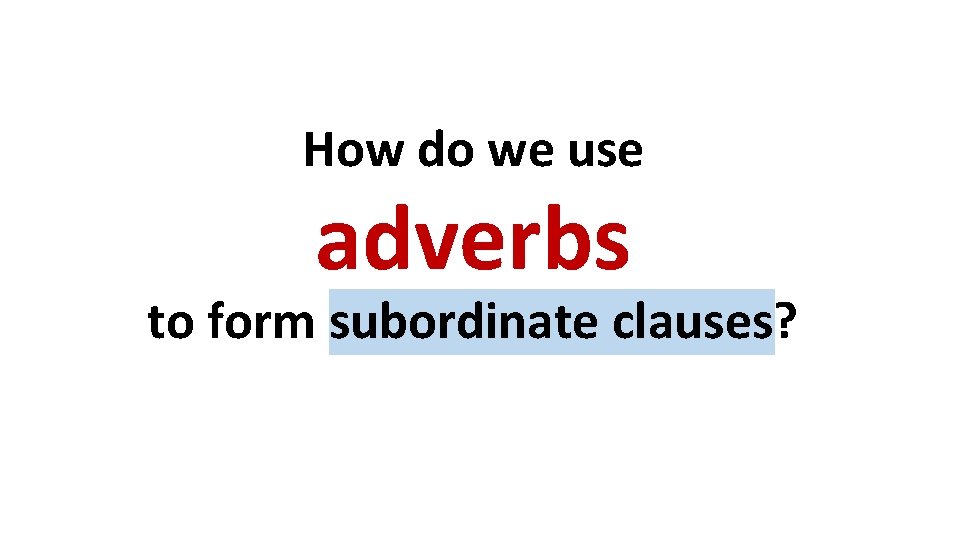 How do we use adverbs to form subordinate clauses? How do we use adverbs to form subordinate clauses?