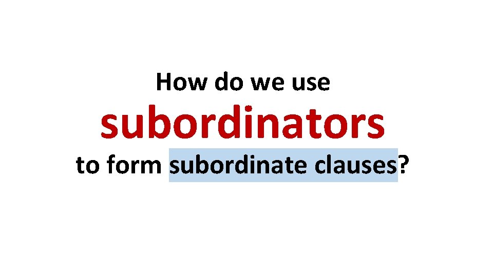 How do we use subordinators to form subordinate clauses? How do we use subordinators to form subordinate clauses?