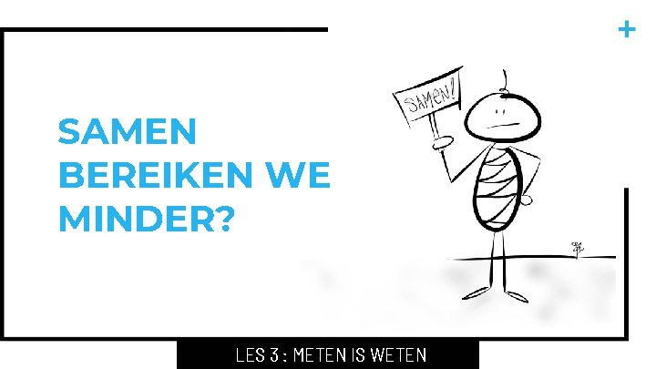 SAMEN BEREIKEN WE MINDER? LES 3 : METEN IS WETEN 