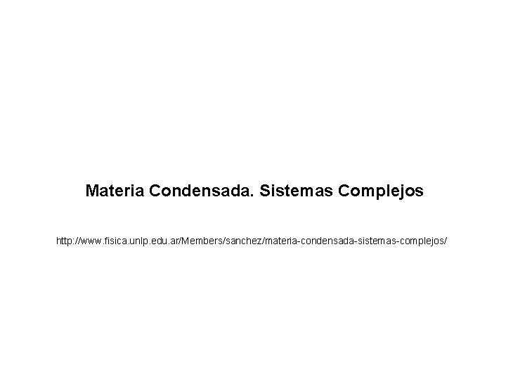 Materia Condensada. Sistemas Complejos http: //www. fisica. unlp. edu. ar/Members/sanchez/materia-condensada-sistemas-complejos/ Materia Condensada. Sistemas Complejos http: //www. fisica. unlp. edu. ar/Members/sanchez/materia-condensada-sistemas-complejos/
