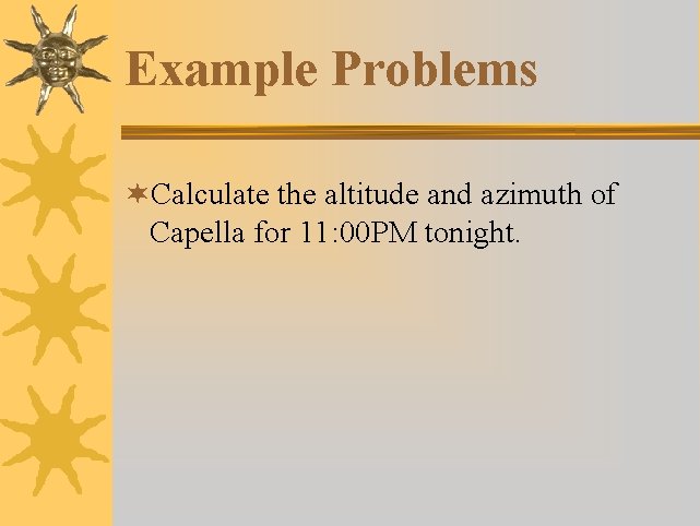 Example Problems ¬Calculate the altitude and azimuth of Capella for 11: 00 PM tonight.