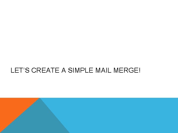 LET’S CREATE A SIMPLE MAIL MERGE! 