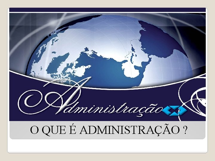 O QUE É ADMINISTRAÇÃO ? 