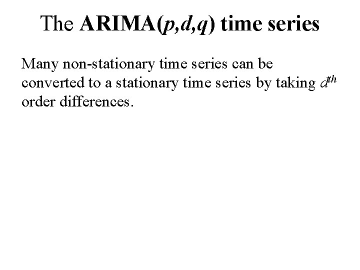 The ARIMA(p, d, q) time series Many non-stationary time series can be converted to