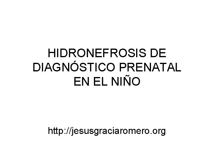 HIDRONEFROSIS DE DIAGNÓSTICO PRENATAL EN EL NIÑO http: //jesusgraciaromero. org 