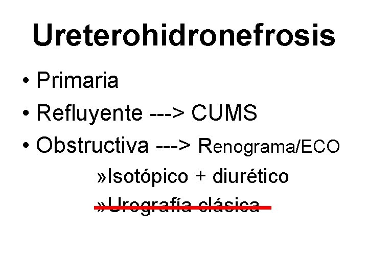 Ureterohidronefrosis • Primaria • Refluyente ---> CUMS • Obstructiva ---> Renograma/ECO » Isotópico +