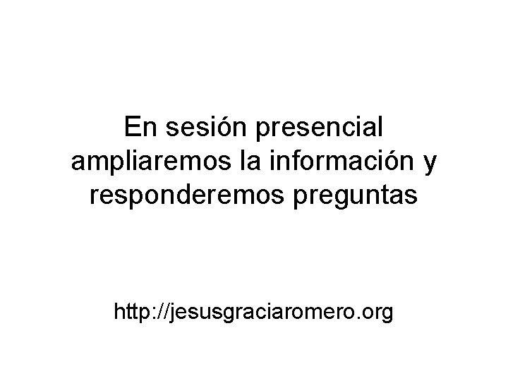 En sesión presencial ampliaremos la información y responderemos preguntas http: //jesusgraciaromero. org 