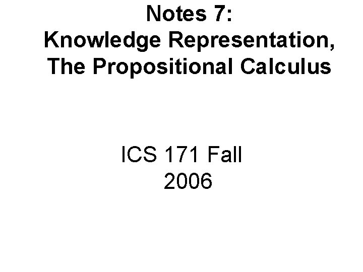 Notes 7: Knowledge Representation, The Propositional Calculus ICS 171 Fall 2006 