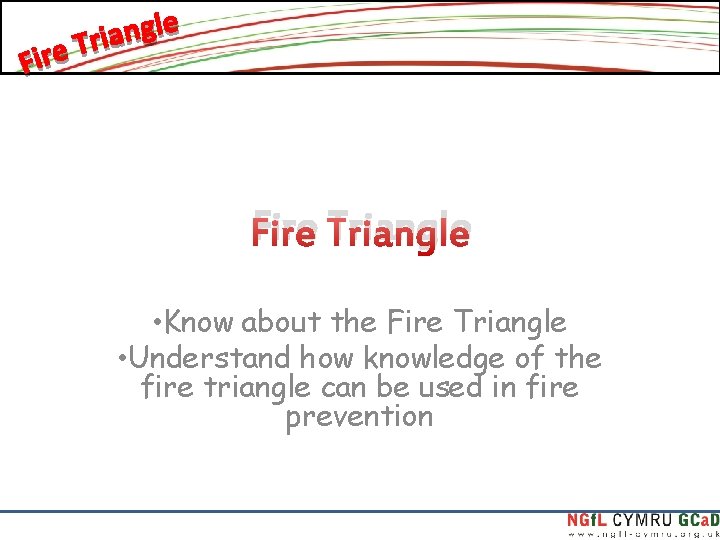 Fire Triangle • Know about the Fire Triangle • Understand how knowledge of the