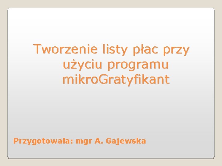 Tworzenie listy płac przy użyciu programu mikro. Gratyfikant Przygotowała: mgr A. Gajewska 