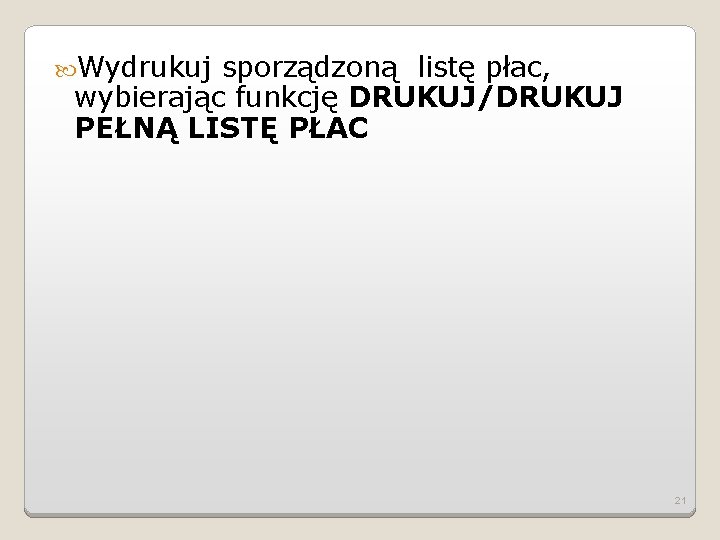  Wydrukuj sporządzoną listę płac, wybierając funkcję DRUKUJ/DRUKUJ PEŁNĄ LISTĘ PŁAC 21 