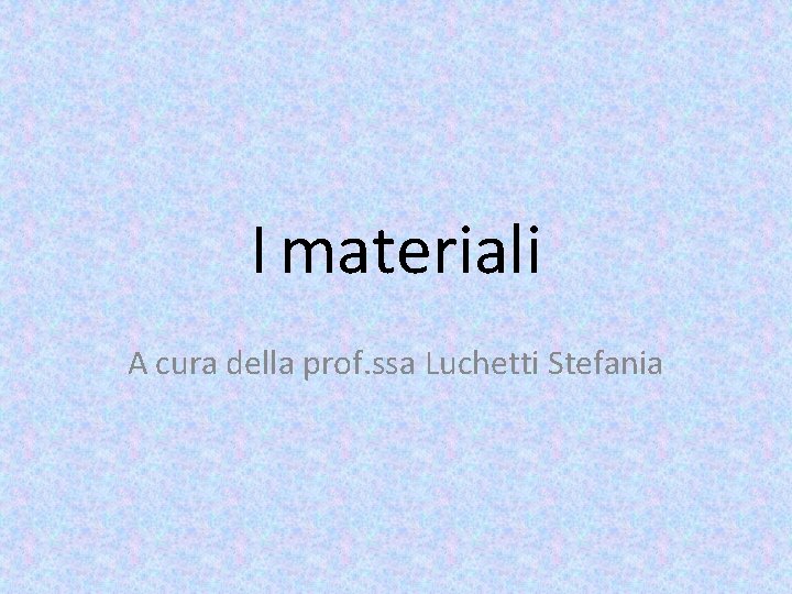 I materiali A cura della prof. ssa Luchetti Stefania 