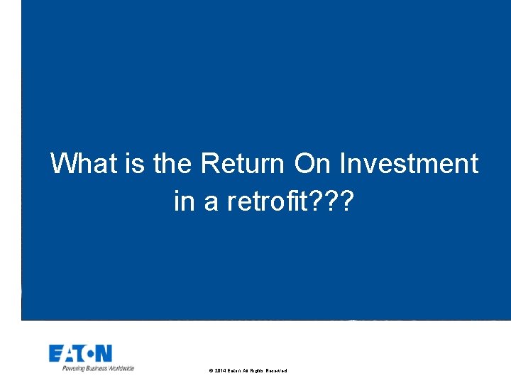 What is the Return On Investment in a retrofit? ? ? © 2014 Eaton.
