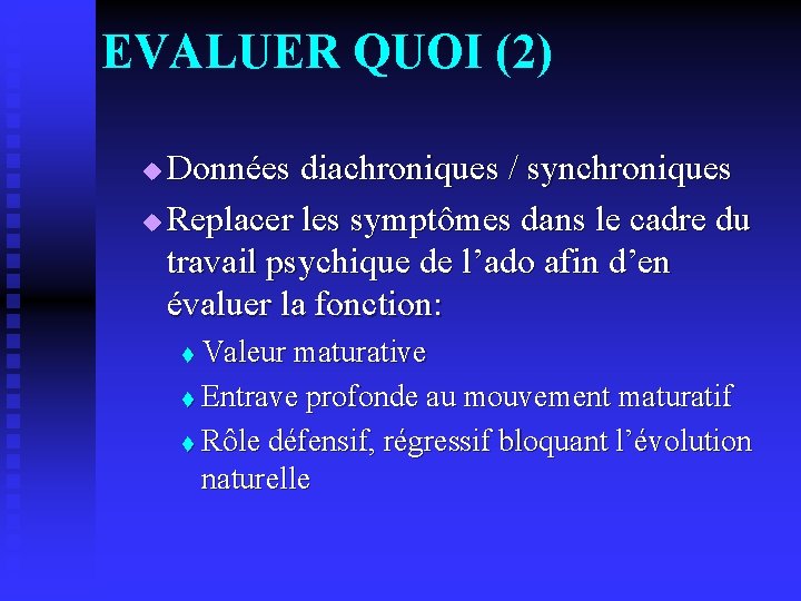 EVALUER QUOI (2) Données diachroniques / synchroniques u Replacer les symptômes dans le cadre
