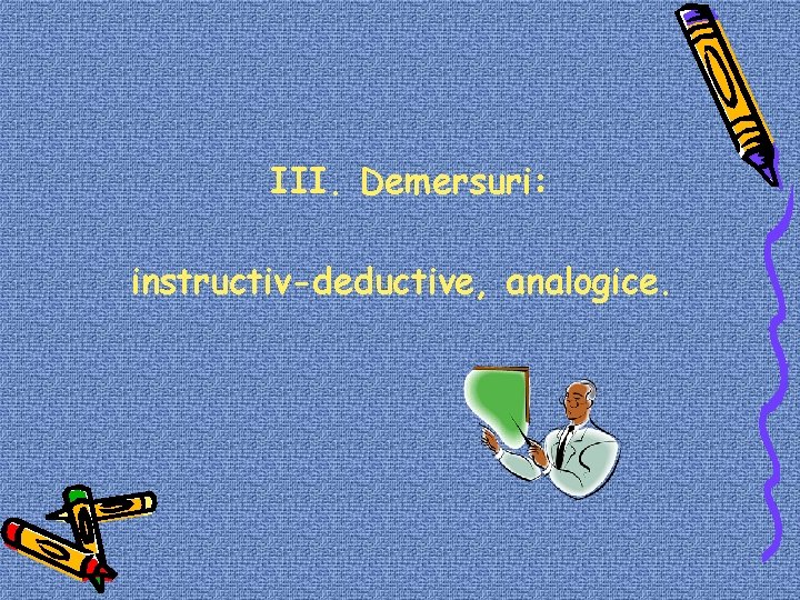 III. Demersuri: instructiv-deductive, analogice. 