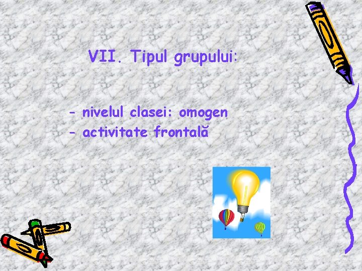 VII. Tipul grupului: - nivelul clasei: omogen - activitate frontală 