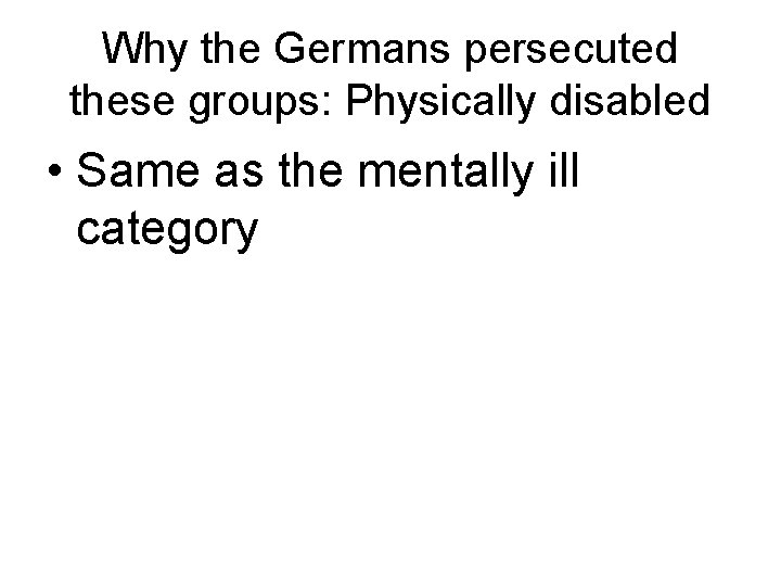 Why the Germans persecuted these groups: Physically disabled • Same as the mentally ill