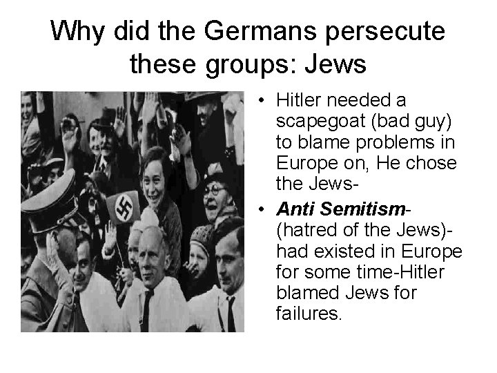 Why did the Germans persecute these groups: Jews • Hitler needed a scapegoat (bad