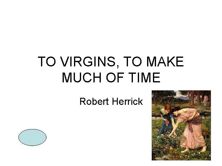 TO VIRGINS, TO MAKE MUCH OF TIME Robert Herrick 