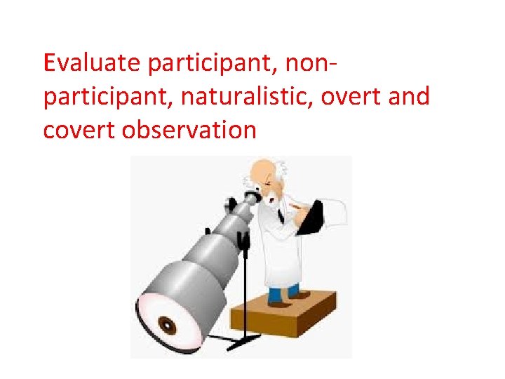 Evaluate participant, nonparticipant, naturalistic, overt and covert observation 