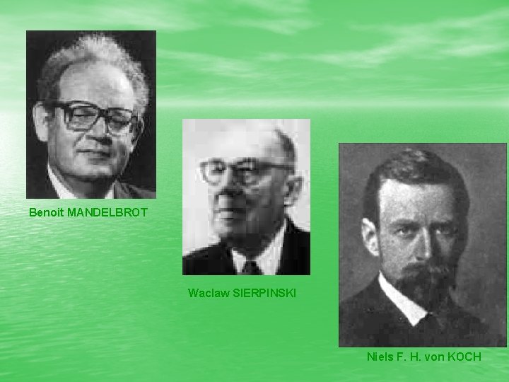 Benoit MANDELBROT Waclaw SIERPINSKI Niels F. H. von KOCH 