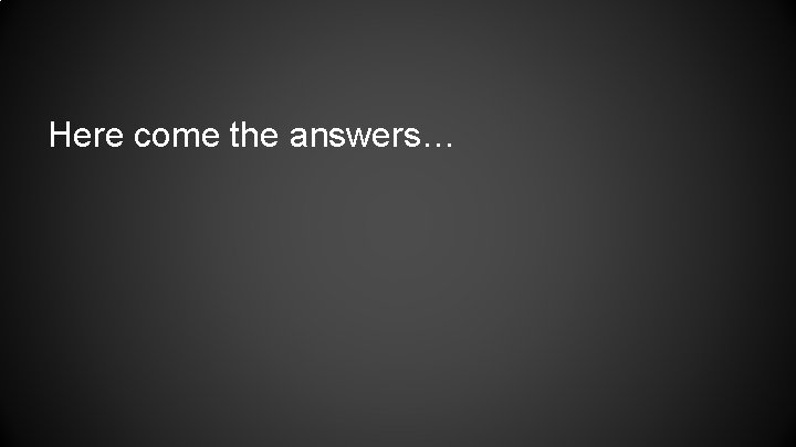 Here come the answers… Here come the answers…
