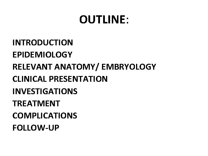 OUTLINE: INTRODUCTION EPIDEMIOLOGY RELEVANT ANATOMY/ EMBRYOLOGY CLINICAL PRESENTATION INVESTIGATIONS TREATMENT COMPLICATIONS FOLLOW-UP 