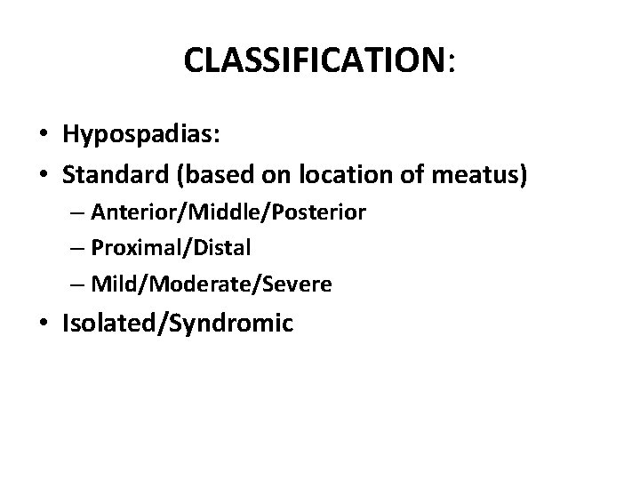 CLASSIFICATION: • Hypospadias: • Standard (based on location of meatus) – Anterior/Middle/Posterior – Proximal/Distal