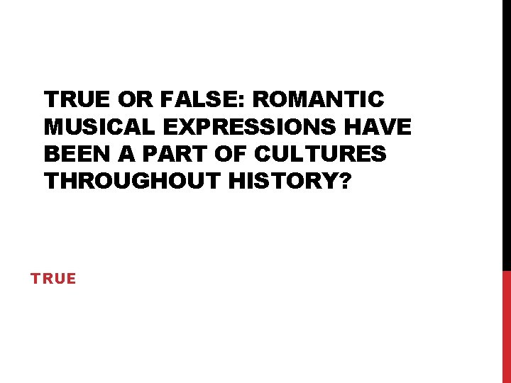 TRUE OR FALSE: ROMANTIC MUSICAL EXPRESSIONS HAVE BEEN A PART OF CULTURES THROUGHOUT HISTORY?