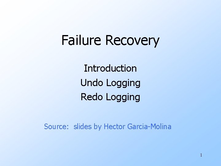 Failure Recovery Introduction Undo Logging Redo Logging Source: slides by Hector Garcia-Molina 1 