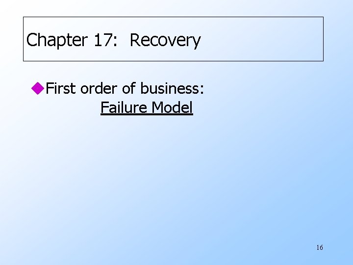 Chapter 17: Recovery u. First order of business: Failure Model 16 