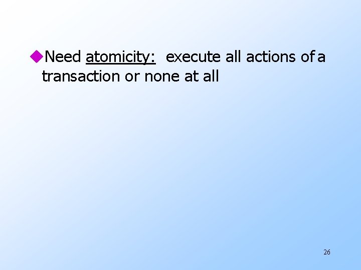 u. Need atomicity: execute all actions of a transaction or none at all 26