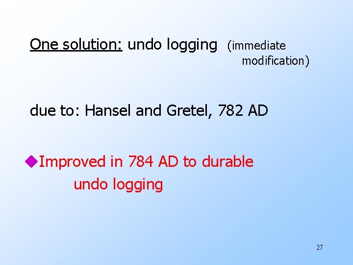 One solution: undo logging (immediate modification) due to: Hansel and Gretel, 782 AD u.