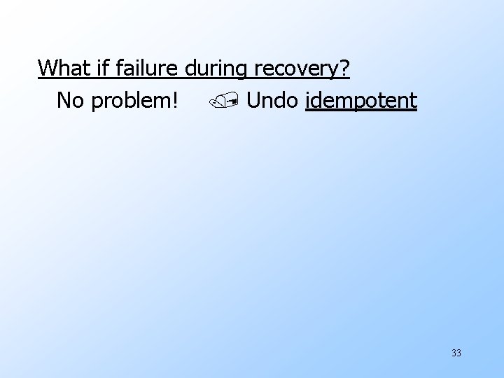 What if failure during recovery? No problem! Undo idempotent 33 